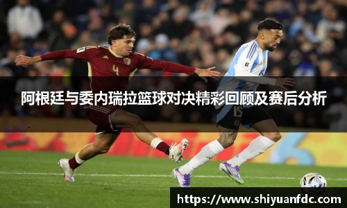 必一阿根廷与委内瑞拉篮球对决精彩回顾及赛后分析