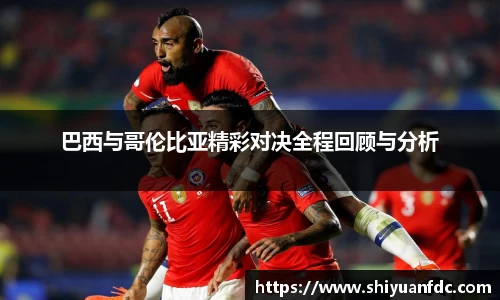 必一巴西与哥伦比亚精彩对决全程回顾与分析